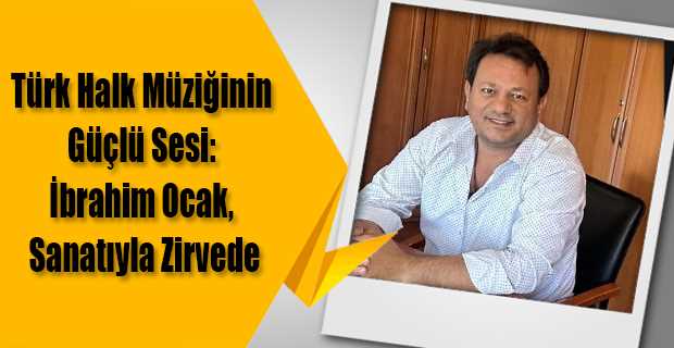 Türk Halk Müziğinin Güçlü Sesi: İbrahim Ocak, Sanatıyla Zirvede