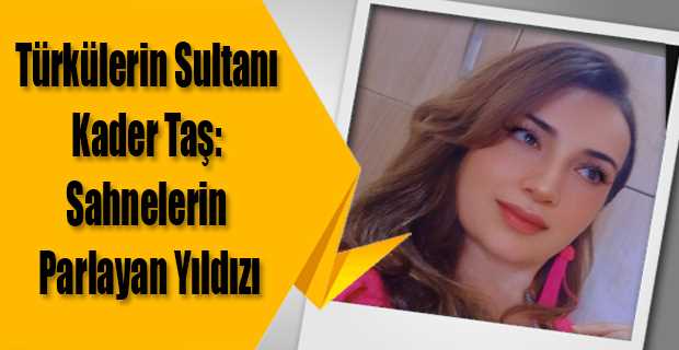Türkülerin Sultanı Kader Taş: Sahnelerin Parlayan Yıldızı