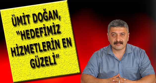 ÜMİT DOĞAN, "HEDEFİMİZ HİZMETLERİN EN GÜZELİ"