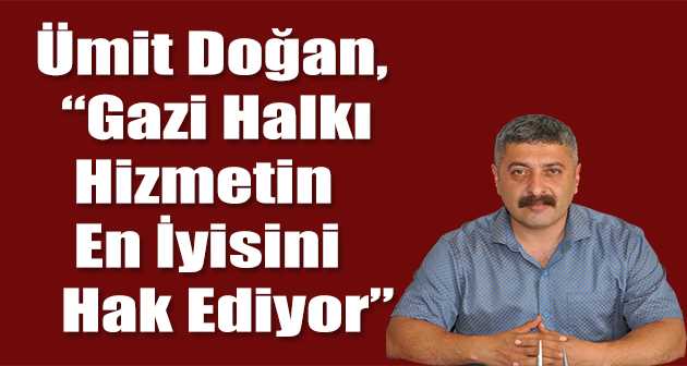 Ümit Doğan, Gazi Halkı Hizmetin En İyisini Hak Ediyor