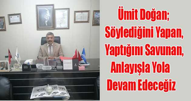 Ümit Doğan; Söylediğini Yapan, Yaptığını Savunan, Anlayışla Yola Devam Edeceğiz