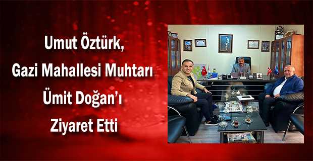  Umut Öztürk, Gazi Mahallesi Muhtarı Ümit Doğan'ı Ziyaret Etti