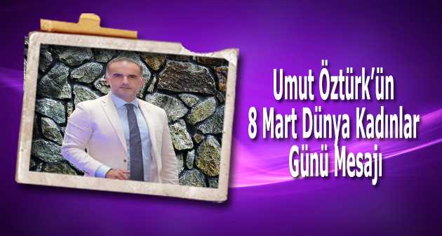 Umut Öztürk'ün 8 Mart Dünya Kadınlar Günü Mesajı