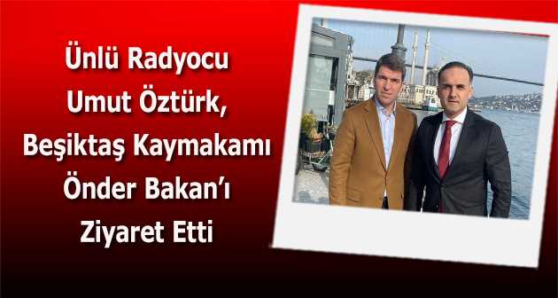  Ünlü Radyocu Umut Öztürk, Beşiktaş Kaymakamı Önder Bakan'ı Ziyaret Etti 