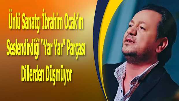 Ünlü Sanatçı İbrahim Ocak'ın Seslendirdiği "Yar Yar" Parçası Dillerden Düşmüyor