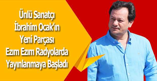 Ünlü Sanatçı İbrahim Ocak'ın Yeni Parçası Ezım Ezım Radyolarda Yayınlanmaya Başladı 