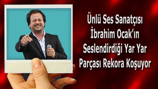 Ünlü Ses Sanatçısı İbrahim Ocak'ın Seslendirdiği Yar Yar Parçası Rekora Koşuyor 