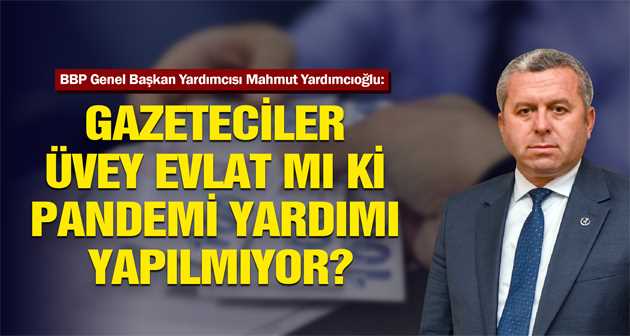 YARDIMCIOĞLU: GAZETECİLER ÜVEY EVLAT MI Kİ PANDEMİ YARDIMI YAPILMIYOR?