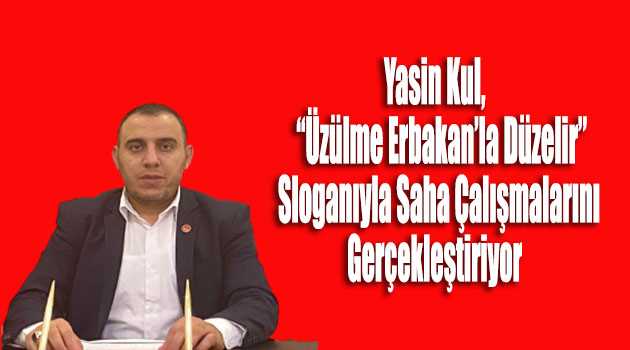 Yasin Kul, "Üzülme Erbakan'la Düzelir" Sloganıyla Saha Çalışmalarını Gerçekleştiriyor 