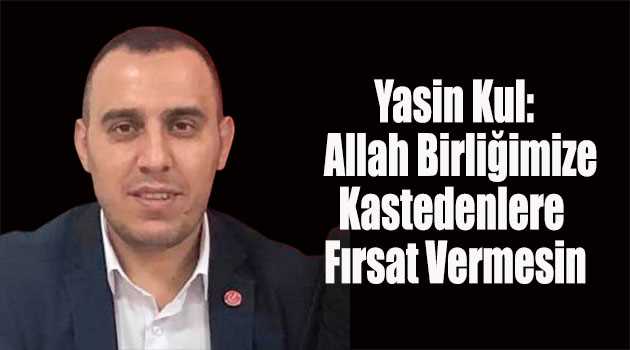 Yasin Kul: Allah Birliğimize Kastedenlere Fırsat Vermesin 