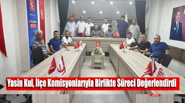 Yasin Kul, İlçe Komisyonlarıyla Birlikte Süreci Değerlendirdi 