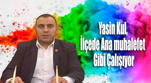 Yasin Kul, İlçede Ana muhalefet Gibi Çalışıyor 