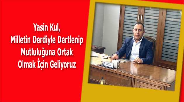 Yasin Kul, Milletin Derdiyle Dertlenip Mutluluğuna Ortak Olmak İçin Geliyoruz 