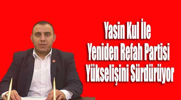 Yasin Kul İle Yeniden Refah Partisi Yükselişini Sürdürüyor