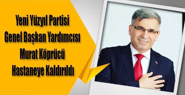 Yeni Yüzyıl Partisi Genel Başkan Yardımcısı Murat Köprücü Hastaneye Kaldırıldı