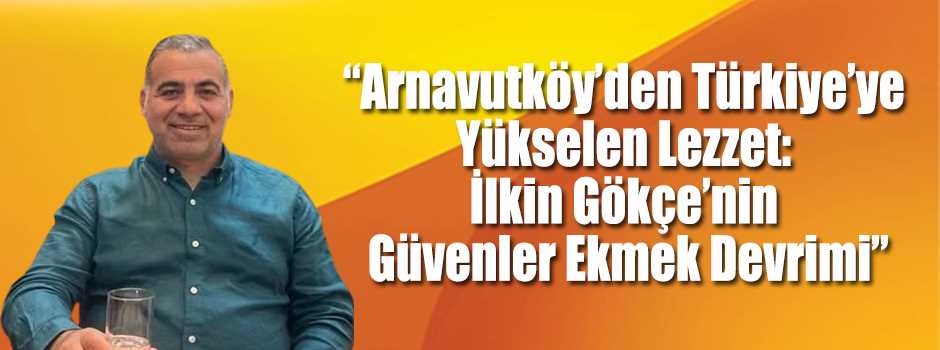 “Arnavutköy’den Türkiye’ye Yükselen Lezzet: İlkin Gökçe’nin Güvenler Ekmek Devrimi”