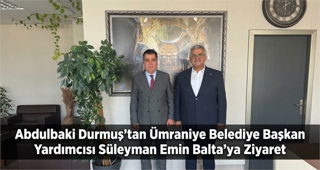 Abdulbaki Durmuş’tan Ümraniye Belediye Başkan Yardımcısı Süleyman Emin Balta’ya Ziyaret