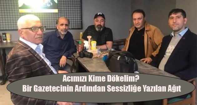  Acımızı Kime Dökelim? Bir Gazetecinin Ardından Sessizliğe Yazılan Ağıt