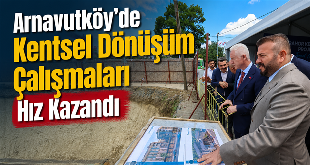 Arnavutköy’de Kentsel Dönüşüm Çalışmaları Hız Kazandı
