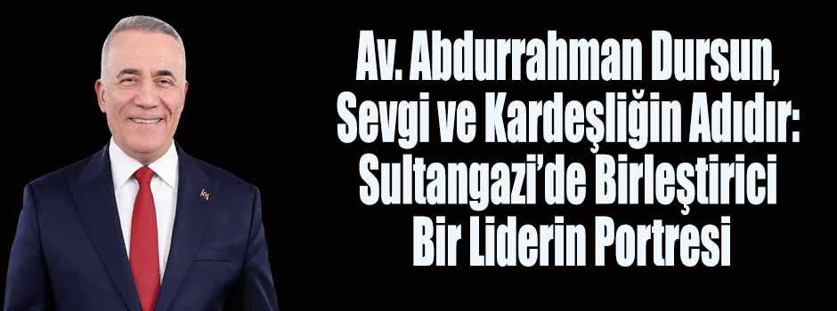 Av. Abdurrahman Dursun, Sevgi ve Kardeşliğin Adıdır: Sultangazi’de Birleştirici Bir Liderin Portresi