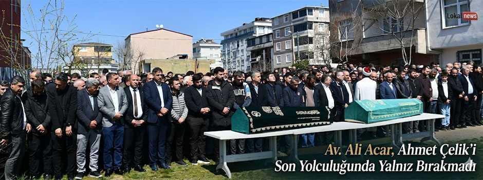 Av. Ali Acar, Ahmet Çelik’i Son Yolculuğunda Yalnız Bırakmadı