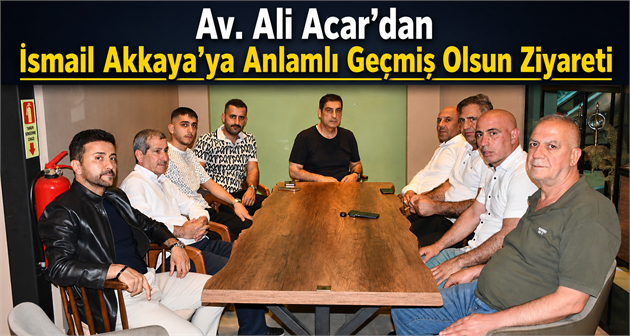 Av. Ali Acar’dan İsmail Akkaya’ya Anlamlı Geçmiş Olsun Ziyareti