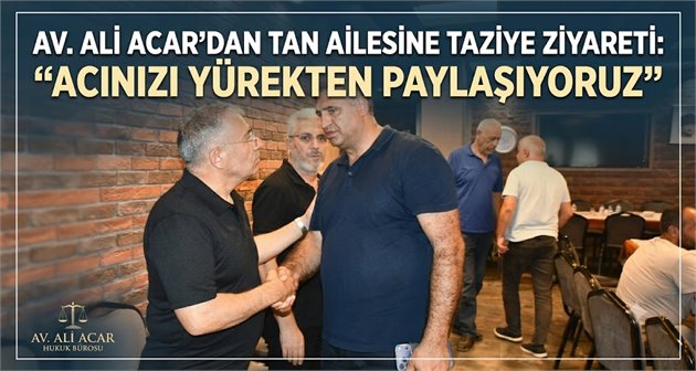 Av. Ali Acar’dan Tan Ailesine Taziye Ziyareti: “Acınızı Yürekten Paylaşıyoruz”