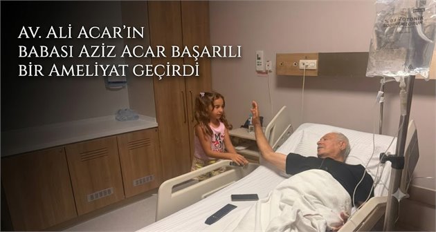  Av. Ali Acar’ın Babası Aziz Acar Başarılı Bir Ameliyat Geçirdi