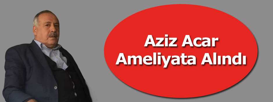  Aziz Acar Ameliyata Alındı