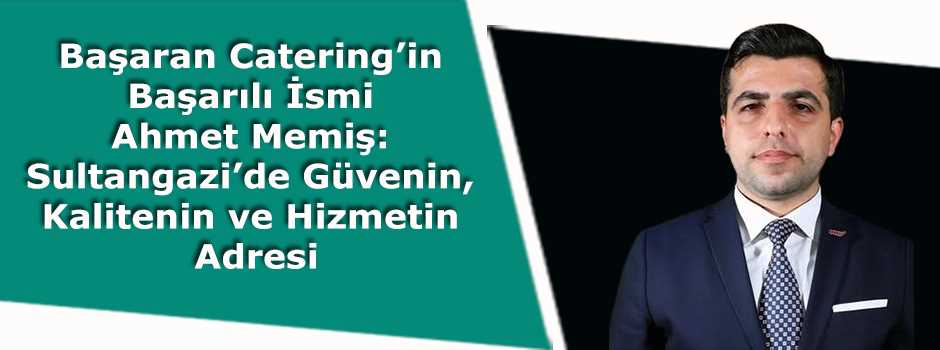 Başaran Catering’in Başarılı İsmi Ahmet Memiş: Sultangazi’de Güvenin, Kalitenin ve Hizmetin Adresi