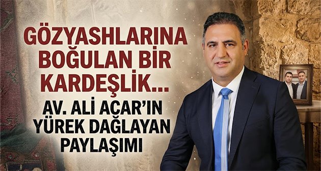  Gözyaşlarına Boğulan Bir Kardeşlik… Av. Ali Acar'ın Yürek Dağlayan Paylaşımı