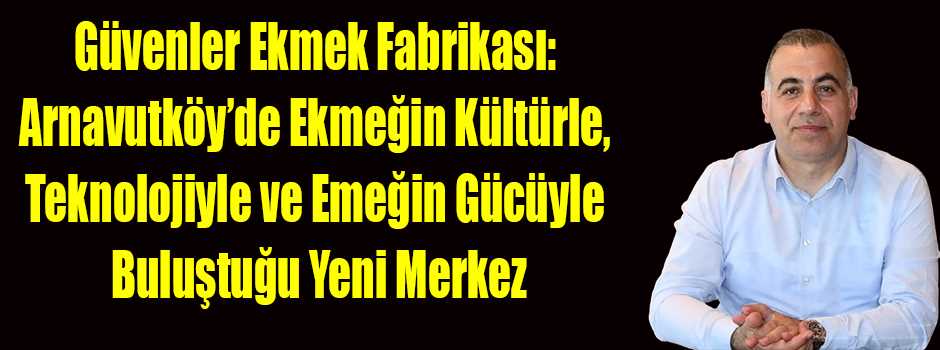 Güvenler Ekmek Fabrikası: Arnavutköy’de Ekmeğin Kültürle, Teknolojiyle ve Emeğin Gücüyle Buluştuğu Yeni Merkez