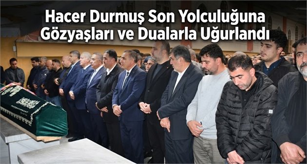  Hacer Durmuş Son Yolculuğuna Gözyaşları ve Dualarla Uğurlandı
