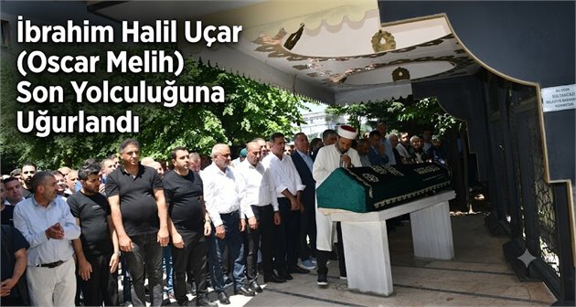  İbrahim Halil Uçar (Oscar Melih) Son Yolculuğuna Uğurlandı