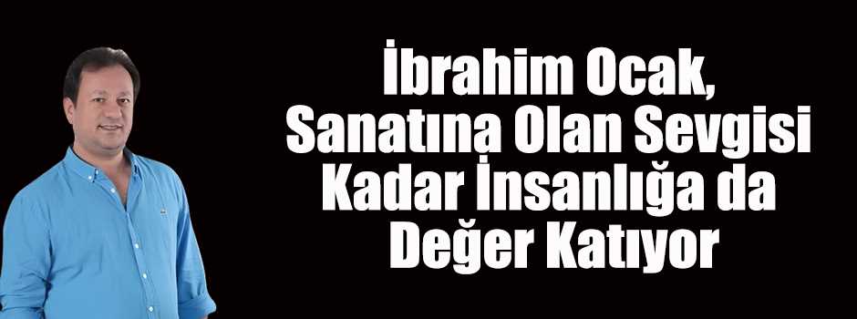 İbrahim Ocak, Sanatına Olan Sevgisi Kadar İnsanlığa da Değer Katıyor