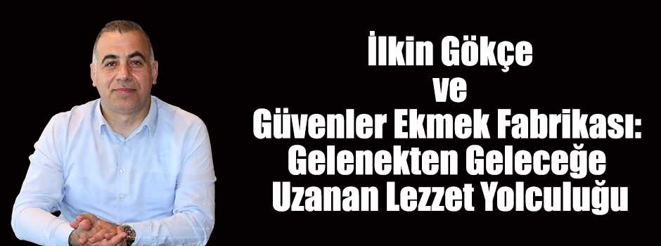 İlkin Gökçe ve Güvenler Ekmek Fabrikası: Gelenekten Geleceğe Uzanan Lezzet Yolculuğu