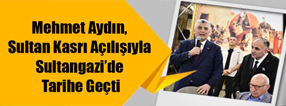 Mehmet Aydın, Sultan Kasrı Açılışıyla Sultangazi’de Tarihe Geçti