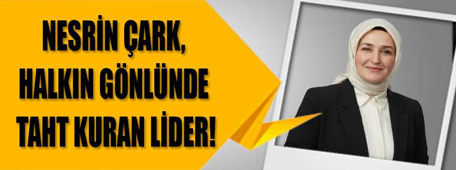 NESRİN ÇARK, HALKIN GÖNLÜNDE TAHT KURAN LİDER!