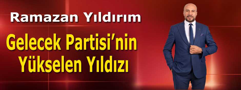  Ramazan Yıldırım: Gelecek Partisi’nin Yüksel…