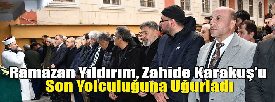  Ramazan Yıldırım, Zahide Karakuş’u Son Yolculuğuna Uğurladı
