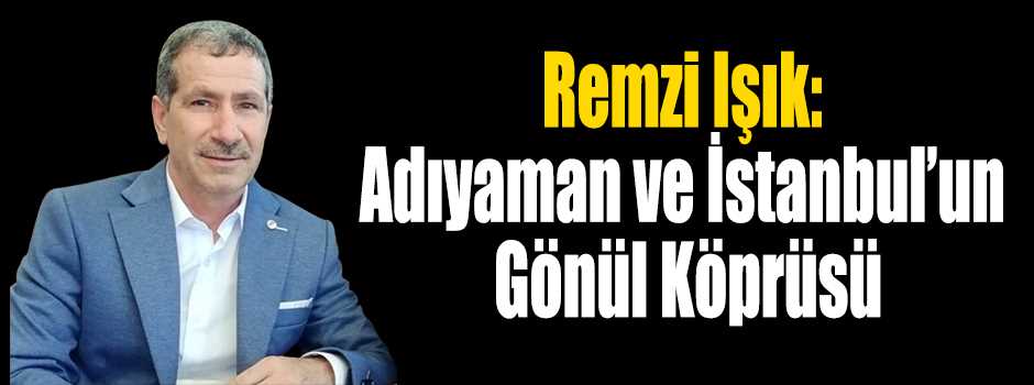 Remzi Işık: Adıyaman ve İstanbul’un Gönül Köp…