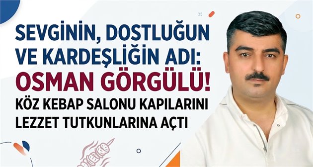 SEVGİNİN, DOSTLUĞUN VE KARDEŞLİĞİN ADI: OSMAN GÖRGÜLÜ! KÖZ KEBAP SALONU KAPILARINI LEZZET TUTKUNLARINA AÇTI