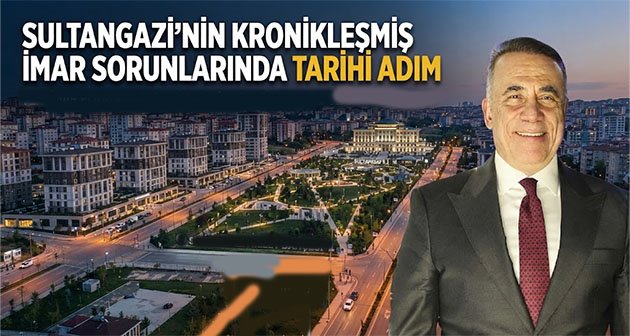 SULTANGAZİ’NİN KRONİKLEŞMİŞ İMAR SORUNLARINDA TARİHİ ADIM