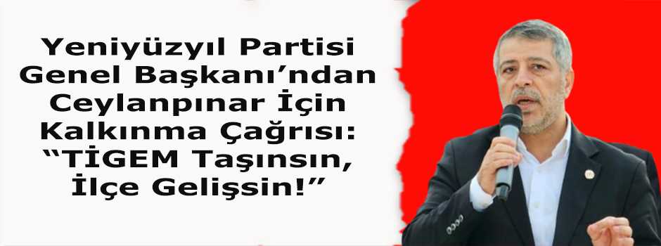 Yeniyüzyıl Partisi Genel Başkanı’ndan Ceylanpınar İçin Kalkınma Çağrısı: “TİGEM Taşınsın, İlçe Gelişsin!”